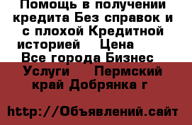 Помощь в получении кредита Без справок и с плохой Кредитной историей  › Цена ­ 11 - Все города Бизнес » Услуги   . Пермский край,Добрянка г.